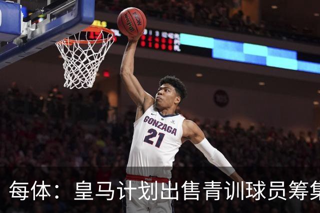 每体：皇马计划出售青训球员筹集6000万欧，贡萨洛等人可能离队